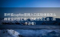 茶杯狐cupfox官网入口实际体验怎么样常见问题汇总：使用感受汇总（新手必看）