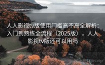人人影视tv版使用门槛高不高全解析：入门到熟练全流程（2025版），人人影视tv版还可以用吗