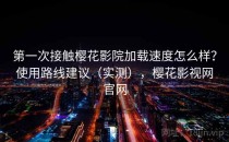 第一次接触樱花影院加载速度怎么样？使用路线建议（实测），樱花影视网官网