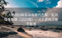 人人影视tv版有没有替代方案：实测结果整理（2025版），人人影视还能不能用