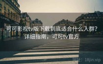 可可影视tv版下载到底适合什么人群？详细指南，可可tv官方