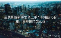 星辰影院新手怎么上手？实用技巧合集，星辰影院怎么样