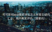 可可影视app搜索体验怎么样常见疑问汇总：用户真实评价（搜索向）