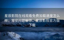 星辰影院在线观看免费加载速度怎么样：常见问题解答，星辰影院官方版下载
