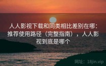 人人影视下载和同类相比差别在哪：推荐使用路径（完整指南），人人影视到底是哪个