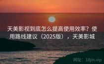 天美影视到底怎么提高使用效率？使用路线建议（2025版），天美影城