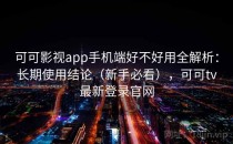 可可影视app手机端好不好用全解析：长期使用结论（新手必看），可可tv最新登录官网