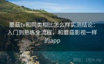 蘑菇tv和同类相比怎么样实测结论：入门到熟练全流程，和蘑菇影视一样的app