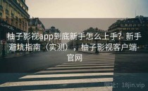 柚子影视app到底新手怎么上手？新手避坑指南（实测），柚子影视客户端-官网