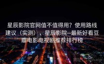 星辰影院官网值不值得用？使用路线建议（实测），星辰影院--最新好看豆瓣电影电视剧推荐排行榜