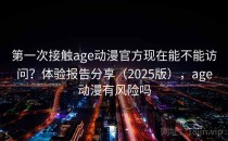 第一次接触age动漫官方现在能不能访问？体验报告分享（2025版），age动漫有风险吗