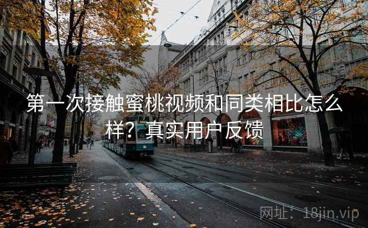 第一次接触蜜桃视频和同类相比怎么样？真实用户反馈  第1张