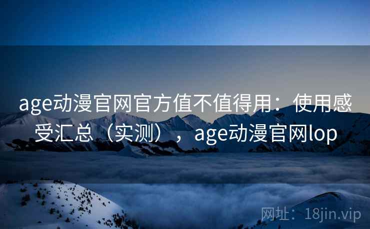age动漫官网官方值不值得用:使用感受汇总(实测),age动漫官网lop 第1张 age动漫官网官方值不值得用:使用感受汇总(实测),age动漫官网lop 第1张