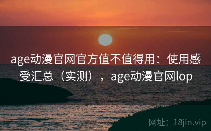 age动漫官网官方值不值得用:使用感受汇总(实测),age动漫官网lop 第2张 age动漫官网官方值不值得用:使用感受汇总(实测),age动漫官网lop 第2张