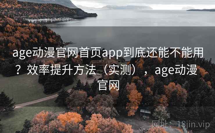 age动漫官网首页app到底还能不能用?效率提升方法(实测),age动漫 官网 第2张 age动漫官网首页app到底还能不能用?效率提升方法(实测),age动漫 官网 第2张