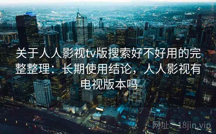 关于人人影视tv版搜索好不好用的完整整理：长期使用结论，人人影视有电视版本吗  第2张