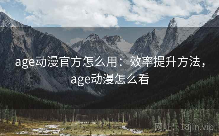 age动漫官方怎么用：效率提升方法，age动漫怎么看  第2张