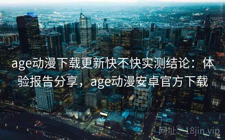 age动漫下载更新快不快实测结论：体验报告分享，age动漫安卓官方下载  第2张