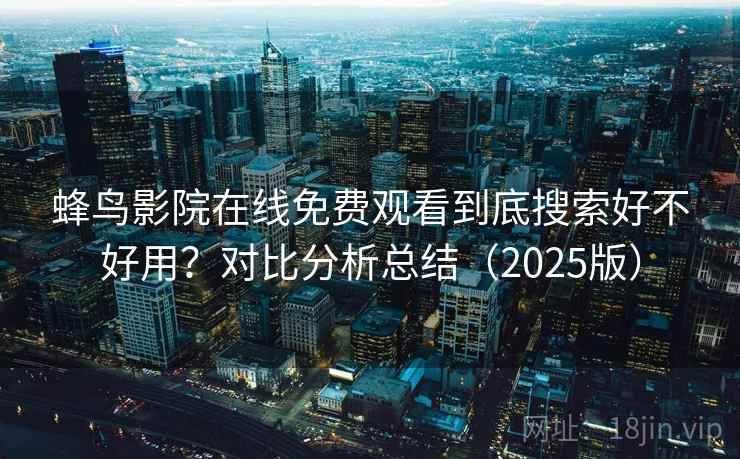 蜂鸟影院在线免费观看到底搜索好不好用？对比分析总结（2025版）  第1张