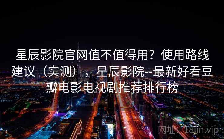 星辰影院官网值不值得用?使用路线建议(实测),星辰影院--最新好看豆瓣电影电视剧推荐排行榜 第1张 星辰影院官网值不值得用?使用路线建议(实测),星辰影院--最新好看豆瓣电影电视剧推荐排行榜 第1张
