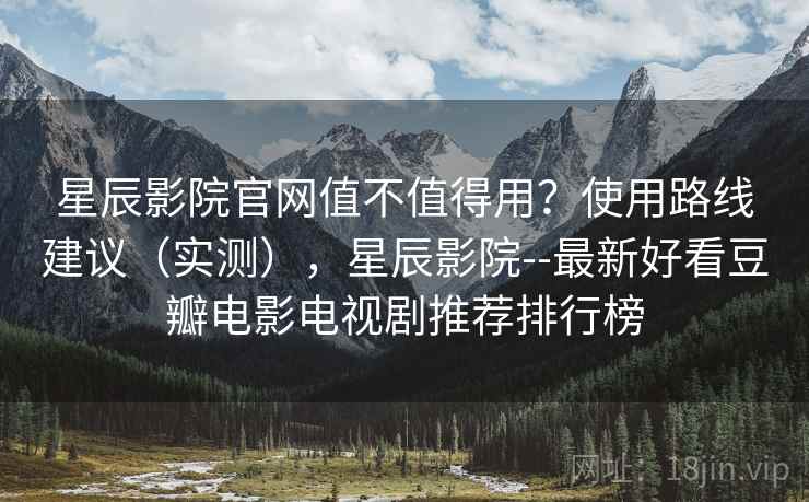 星辰影院官网值不值得用?使用路线建议(实测),星辰影院--最新好看豆瓣电影电视剧推荐排行榜 第2张 星辰影院官网值不值得用?使用路线建议(实测),星辰影院--最新好看豆瓣电影电视剧推荐排行榜 第2张