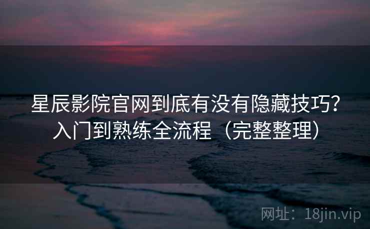 星辰影院官网到底有没有隐藏技巧?入门到熟练全流程(完整整理) 第1张 星辰影院官网到底有没有隐藏技巧?入门到熟练全流程(完整整理) 第1张