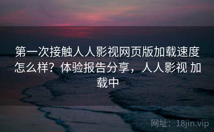 第一次接触人人影视网页版加载速度怎么样?体验报告分享,人人影视 加载中 第1张 第一次接触人人影视网页版加载速度怎么样?体验报告分享,人人影视 加载中 第1张