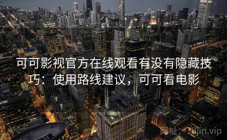 可可影视官方在线观看有没有隐藏技巧：使用路线建议，可可看电影  第2张