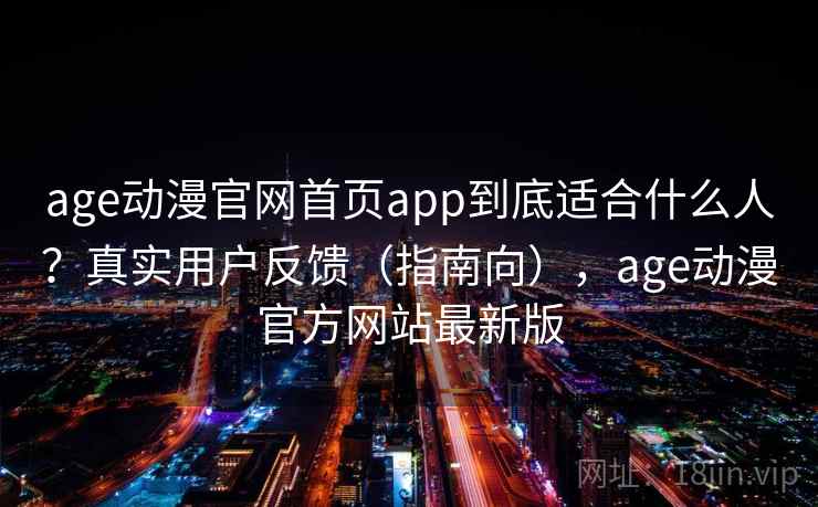 age动漫官网首页app到底适合什么人？真实用户反馈（指南向），age动漫官方网站最新版