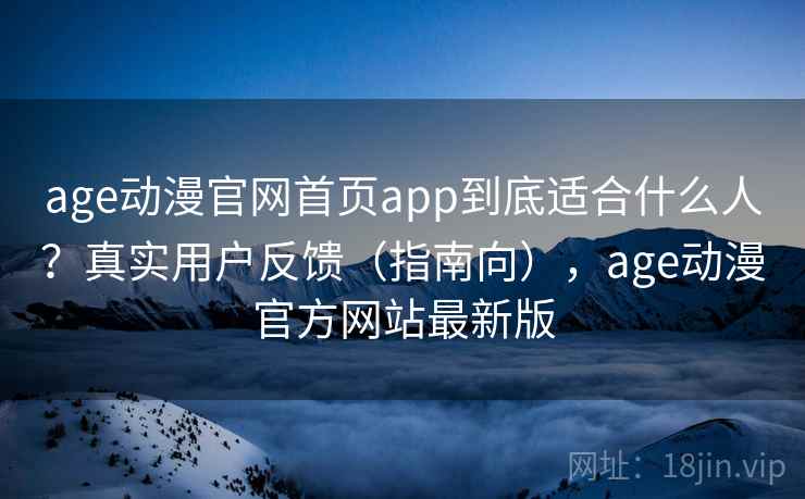 age动漫官网首页app到底适合什么人？真实用户反馈（指南向），age动漫官方网站最新版