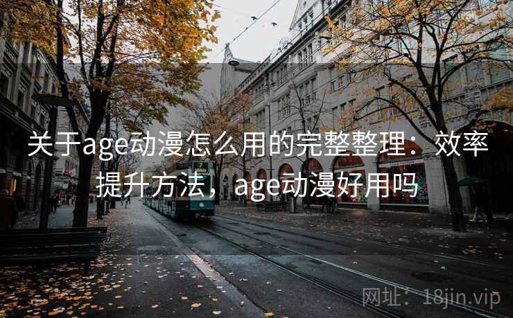 关于age动漫怎么用的完整整理：效率提升方法，age动漫好用吗  第1张