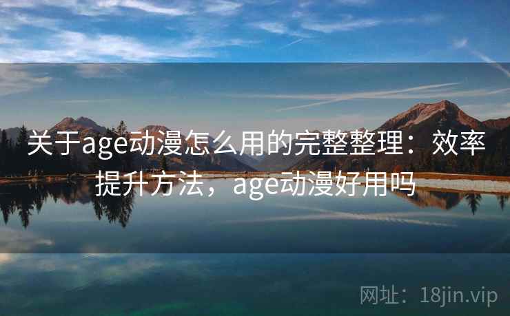 关于age动漫怎么用的完整整理：效率提升方法，age动漫好用吗  第2张