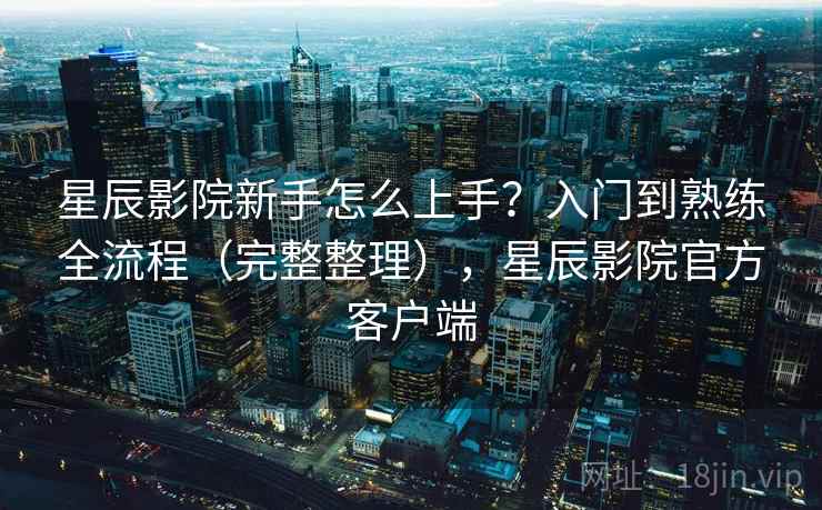 星辰影院新手怎么上手?入门到熟练全流程(完整整理),星辰影院官方客户端 第2张 星辰影院新手怎么上手?入门到熟练全流程(完整整理),星辰影院官方客户端 第2张