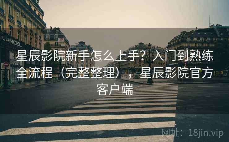 星辰影院新手怎么上手?入门到熟练全流程(完整整理),星辰影院官方客户端 第1张 星辰影院新手怎么上手?入门到熟练全流程(完整整理),星辰影院官方客户端 第1张