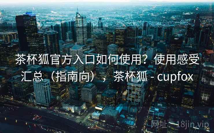 茶杯狐官方入口如何使用?使用感受汇总(指南向),茶杯狐 - cupfox 第2张 茶杯狐官方入口如何使用?使用感受汇总(指南向),茶杯狐 - cupfox 第2张