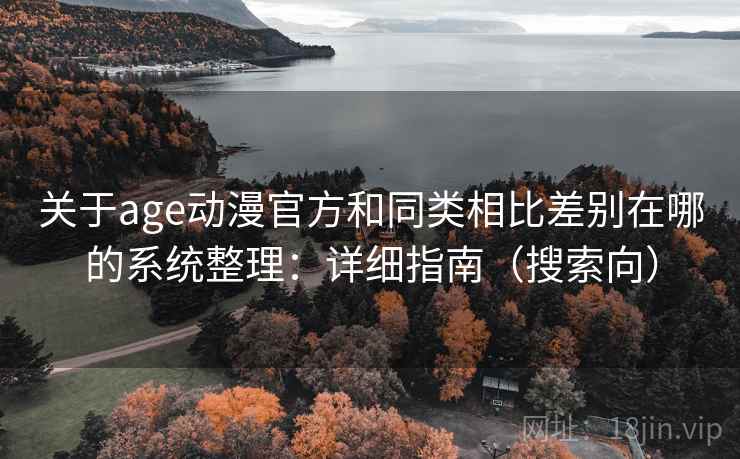 关于age动漫官方和同类相比差别在哪的系统整理：详细指南（搜索向）  第2张