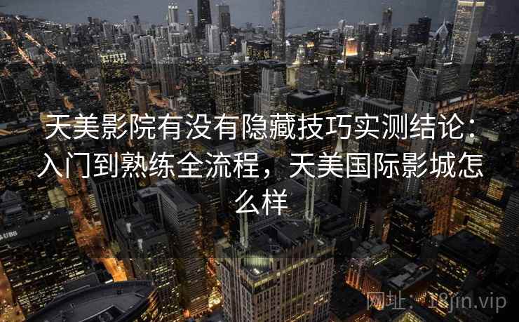 天美影院有没有隐藏技巧实测结论：入门到熟练全流程，天美国际影城怎么样  第2张