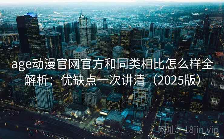 age动漫官网官方和同类相比怎么样全解析：优缺点一次讲清（2025版）  第2张