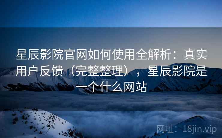 星辰影院官网如何使用全解析:真实用户反馈(完整整理),星辰影院是一个什么网站 第2张 星辰影院官网如何使用全解析:真实用户反馈(完整整理),星辰影院是一个什么网站 第2张