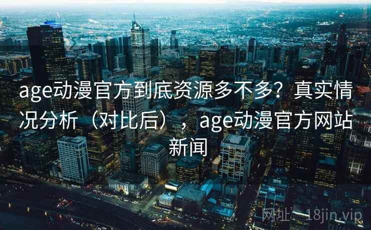 age动漫官方到底资源多不多？真实情况分析（对比后），age动漫官方网站 新闻  第1张