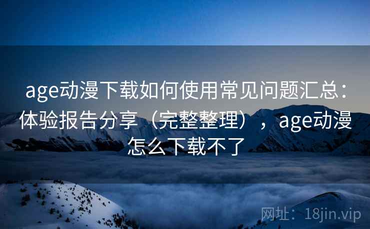 age动漫下载如何使用常见问题汇总：体验报告分享（完整整理），age动漫怎么下载不了  第2张