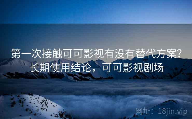 第一次接触可可影视有没有替代方案？长期使用结论，可可影视剧场  第2张