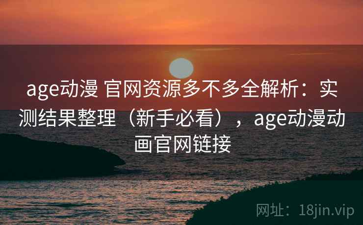 age动漫 官网资源多不多全解析：实测结果整理（新手必看），age动漫动画官网链接  第2张
