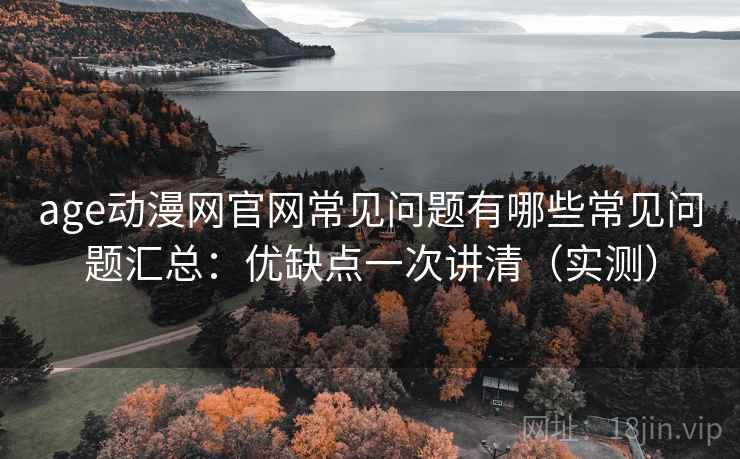 age动漫网官网常见问题有哪些常见问题汇总：优缺点一次讲清（实测）  第1张