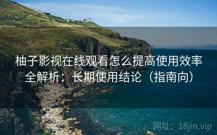柚子影视在线观看怎么提高使用效率全解析:长期使用结论(指南向) 第2张 柚子影视在线观看怎么提高使用效率全解析:长期使用结论(指南向) 第2张