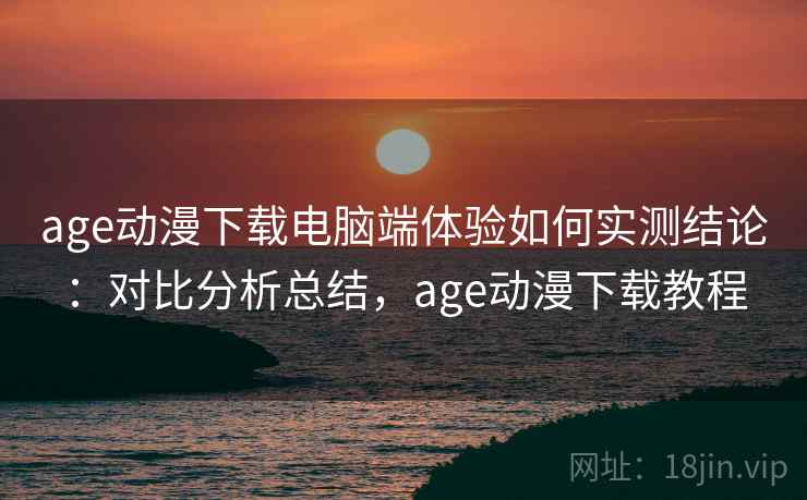 age动漫下载电脑端体验如何实测结论:对比分析总结,age动漫下载教程 第1张 age动漫下载电脑端体验如何实测结论:对比分析总结,age动漫下载教程 第1张