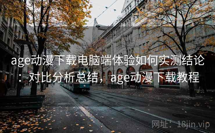 age动漫下载电脑端体验如何实测结论:对比分析总结,age动漫下载教程 第2张 age动漫下载电脑端体验如何实测结论:对比分析总结,age动漫下载教程 第2张