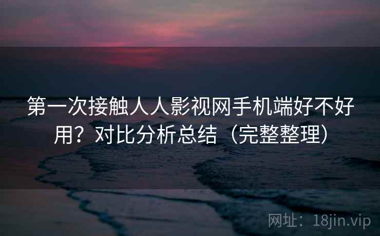 第一次接触人人影视网手机端好不好用?对比分析总结(完整整理) 第2张 第一次接触人人影视网手机端好不好用?对比分析总结(完整整理) 第2张