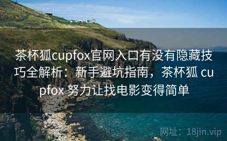 茶杯狐cupfox官网入口有没有隐藏技巧全解析:新手避坑指南,茶杯狐 cupfox 努力让找电影变得简单 第2张 茶杯狐cupfox官网入口有没有隐藏技巧全解析:新手避坑指南,茶杯狐 cupfox 努力让找电影变得简单 第2张