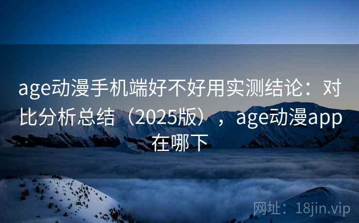 age动漫手机端好不好用实测结论：对比分析总结（2025版），age动漫app在哪下  第1张
